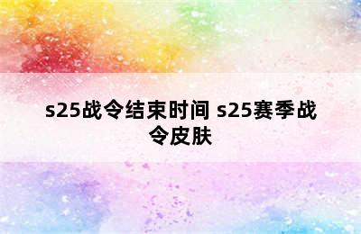 s25战令结束时间 s25赛季战令皮肤